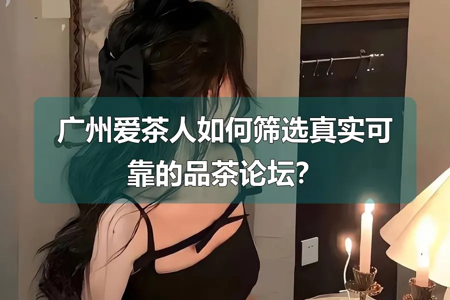 广州爱茶人如何筛选真实可靠的品茶论坛？
