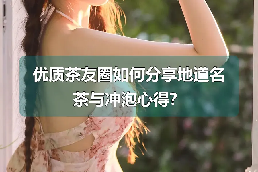 优质茶友圈如何分享地道名茶与冲泡心得？